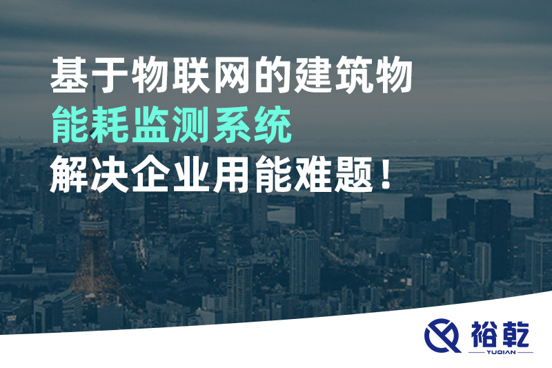 基于物联网的建筑物能耗监测系统解决企业用能难题！